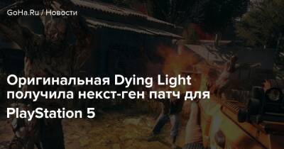 Оригинальная Dying Light получила некст-ген патч для PlayStation 5 - goha.ru