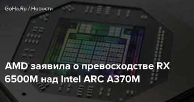 AMD заявила о превосходстве RX 6500M над Intel ARC A370M - goha.ru
