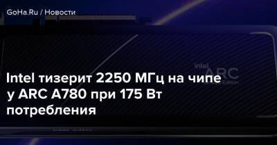 Intel тизерит 2250 МГц на чипе у ARC A780 при 175 Вт потребления - goha.ru