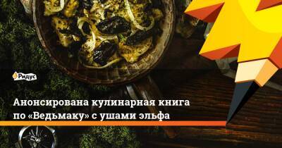 Каролина Крупецкая - Анонсирована кулинарная книга по «Ведьмаку» с ушами эльфа - ridus.ru