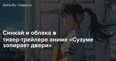 Синкай и облака в тизер-трейлере аниме «Сузуме запирает двери» - goha.ru - Япония