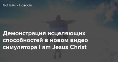 Jesus Christ - Иисус Христос - Демонстрация исцеляющих способностей в новом видео симулятора I am Jesus Christ - goha.ru