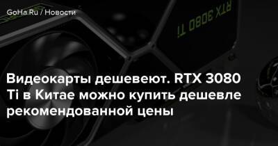 Видеокарты дешевеют. RTX 3080 Ti в Китае можно купить дешевле рекомендованной цены - goha.ru - Китай - Россия