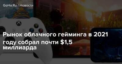 Рынок облачного гейминга в 2021 году собрал почти $1,5 миллиарда - goha.ru