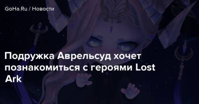 Подружка Аврельсуд хочет познакомиться с героями Lost Ark - goha.ru