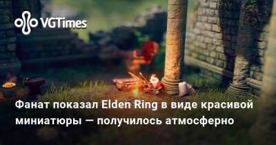 Фанат показал Elden Ring в виде красивой миниатюры — получилось атмосферно - vgtimes.ru
