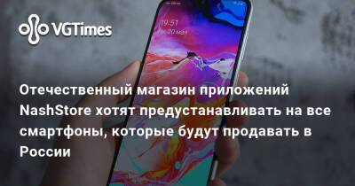Отечественный магазин приложений NashStore хотят предустанавливать на все смартфоны, которые будут продавать в России - vgtimes.ru - Россия