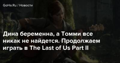 Дина беременна, а Томми все никак не найдется. Продолжаем играть в The Last of Us Part II - goha.ru