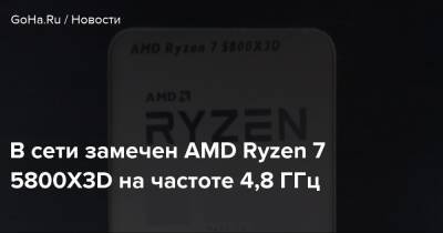 В сети замечен AMD Ryzen 7 5800X3D на частоте 4,8 ГГц - goha.ru