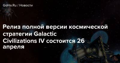 Релиз полной версии космической стратегии Galactic Civilizations IV состоится 26 апреля - goha.ru