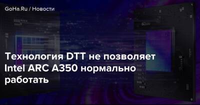 Технология DTT не позволяет Intel ARC A350 нормально работать - goha.ru - Южная Корея