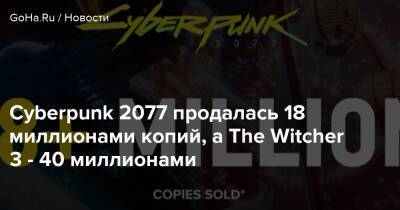 Cyberpunk 2077 продалась 18 миллионами копий, а The Witcher 3 - 40 миллионами - goha.ru