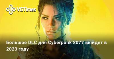 Большое DLC для Cyberpunk 2077 выйдет в 2023 году - vgtimes.ru