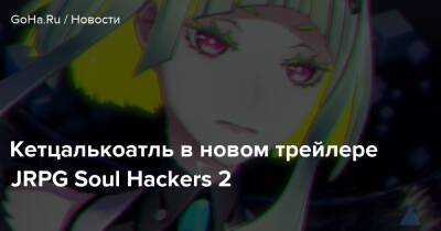 Кетцалькоатль в новом трейлере JRPG Soul Hackers 2 - goha.ru
