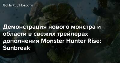 Демонстрация нового монстра и области в свежих трейлерах дополнения Monster Hunter Rise: Sunbreak - goha.ru