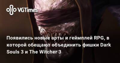 Появились новые арты и геймплей RPG, в которой обещают объединить фишки Dark Souls 3 и The Witcher 3 - vgtimes.ru