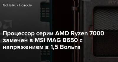 Процессор серии AMD Ryzen 7000 замечен в MSI MAG B650 с напряжением в 1,5 Вольта - goha.ru