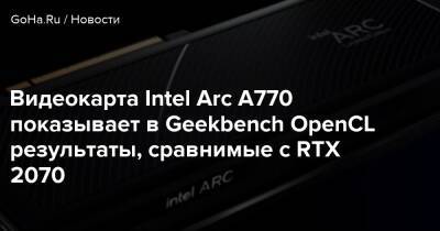 Видеокарта Intel Arc A770 показывает в Geekbench OpenCL результаты, сравнимые с RTX 2070 - goha.ru