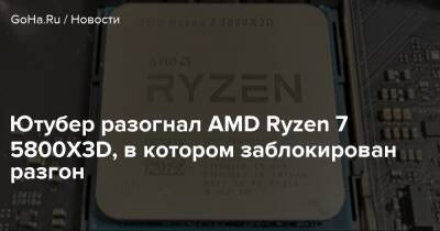 Ютубер разогнал AMD Ryzen 7 5800X3D, в котором заблокирован разгон - goha.ru