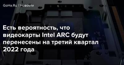 Есть вероятность, что видеокарты Intel ARC будут перенесены на третий квартал 2022 года - goha.ru