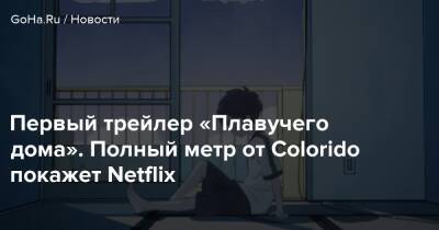 Первый трейлер «Плавучего дома». Полный метр от Colorido покажет Netflix - goha.ru