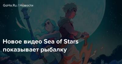 Новое видео Sea of Stars показывает рыбалку - goha.ru