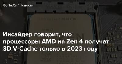 Инсайдер говорит, что процессоры AMD на Zen 4 получат 3D V-Cache только в 2023 году - goha.ru