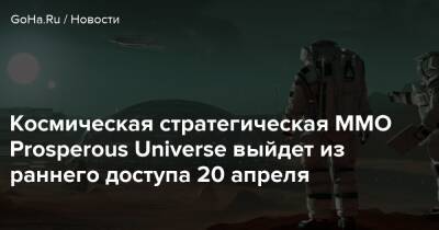 Космическая стратегическая MMO Prosperous Universe выйдет из раннего доступа 20 апреля - goha.ru