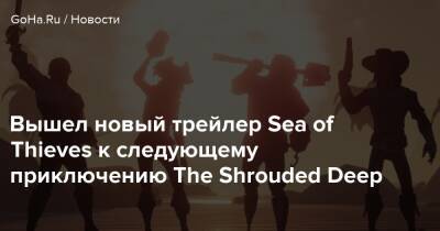 Вышел новый трейлер Sea of Thieves к следующему приключению The Shrouded Deep - goha.ru