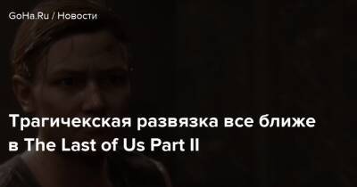 Трагичекская развязка все ближе в The Last of Us Part II - goha.ru