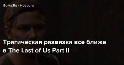 Трагическая развязка все ближе в The Last of Us Part II - goha.ru