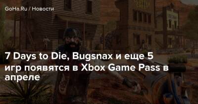 7 Days to Die, Bugsnax и еще 5 игр появятся в Xbox Game Pass в апреле - goha.ru