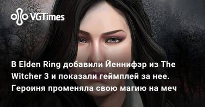 В Elden Ring добавили Йеннифэр из The Witcher 3 и показали геймплей за нее. Героиня променяла свою магию на меч - vgtimes.ru