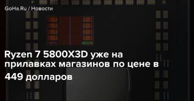 Ryzen 7 5800X3D уже на прилавках магазинов по цене в 449 долларов - goha.ru