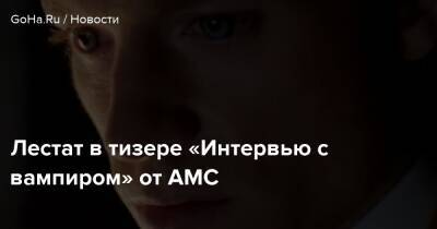 Джейкоб Андерсон - Томас Круз - Сэм Рид - Джонс Ролин - Лестат в тизере «Интервью с вампиром» от AMC - goha.ru
