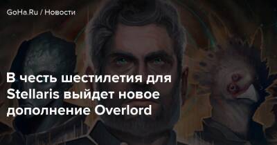 В честь шестилетия для Stellaris выйдет новое дополнение Overlord - goha.ru