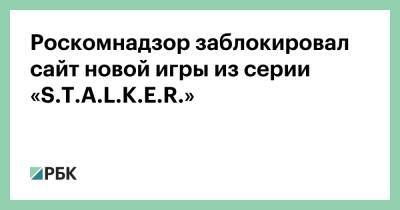 Роскомнадзор заблокировал сайт новой игры из серии «S.T.A.L.K.E.R.» - rbc.ru - Россия - Украина