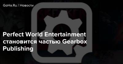 Perfect World Entertainment становится частью Gearbox Publishing - goha.ru