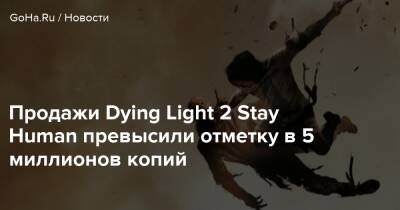 Продажи Dying Light 2 Stay Human превысили отметку в 5 миллионов копий - goha.ru