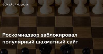 Роскомнадзор заблокировал популярный шахматный сайт - goha.ru - Россия
