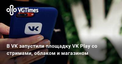 В VK запустили площадку VK Play со стримами, облаком и магазином - vgtimes.ru