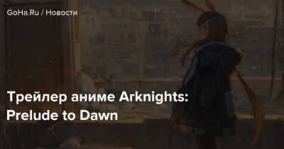 Трейлер аниме Arknights: Prelude to Dawn - goha.ru