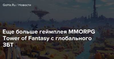 Еще больше геймплея MMORPG Tower of Fantasy с глобального ЗБТ - goha.ru - Китай