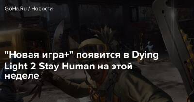 "Новая игра+" появится в Dying Light 2 Stay Human на этой неделе - goha.ru