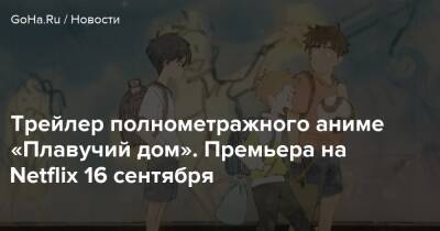 Трейлер полнометражного аниме «Плавучий дом». Премьера на Netflix 16 сентября - goha.ru - Япония