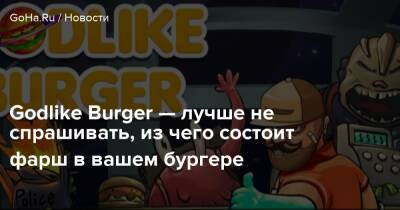 Godlike Burger — лучше не спрашивать, из чего состоит фарш в вашем бургере - goha.ru