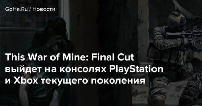 This War of Mine: Final Cut выйдет на консолях PlayStation и Xbox текущего поколения - goha.ru
