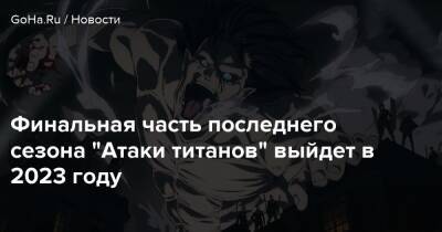 Финальная часть последнего сезона "Атаки титанов" выйдет в 2023 году - goha.ru