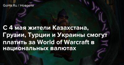 С 4 мая жители Казахстана, Грузии, Турции и Украины смогут платить за World of Warcraft в национальных валютах - goha.ru - Турция - Украина - Казахстан - Грузия