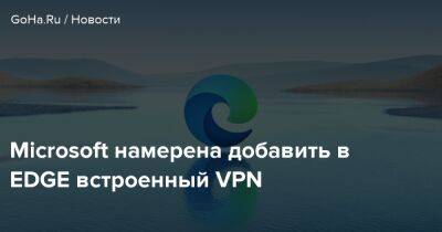 Microsoft намерена добавить в EDGE встроенный VPN - goha.ru - Канада